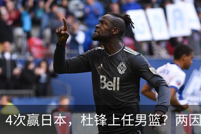 4次赢日本，杜锋上任男篮？两因素成关键，主动请缨，曾大胜日本33分